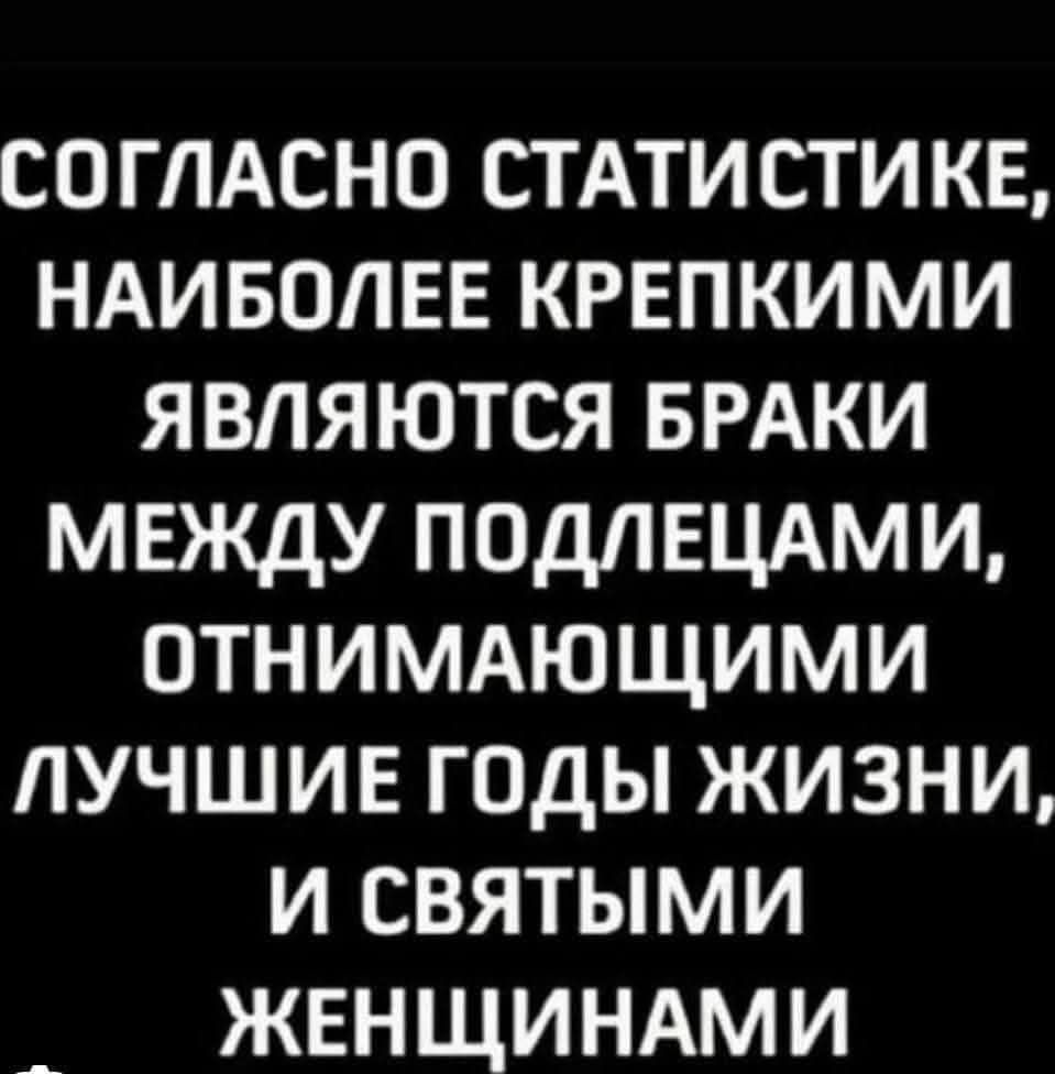 СОГЛАСНО СТАТИСТИКЕ НАИБОЛЕЕ КРЕПКИМИ ЯВЛЯЮТСЯ БРАКИ МЕЖДУ ПОДЛЕЦАМИ ОТНИМАЮЩИМИ ЛУЧШИЕ ГОДЫ ЖИЗНИ И СВЯТЫМИ ЖЕНЩИНАМИ