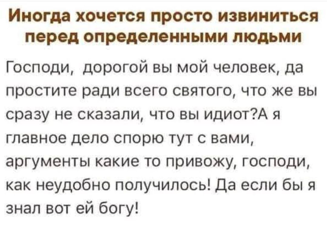 Иногда хочется просто извиниться перед определенными людьми Господи дорогой вы мой человек да простите ради всего святого что же вы сразу не сказали что вы идиотА я главное дело спорю тут с вами аргументы какие то привожу господи как неудобно получилось Да если бы я знал вот ей богу