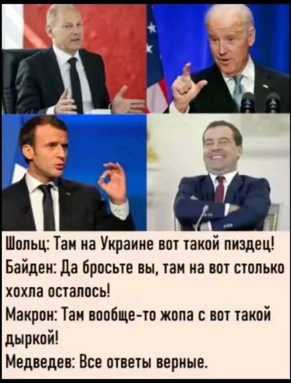 Х Шольц Там на Украине вот такой пиздец Байден Да бросьте вы там на вот столько хохла осталось Макрон Там вообще то жопа с вот такой дыркой Медведев Все ответы верные