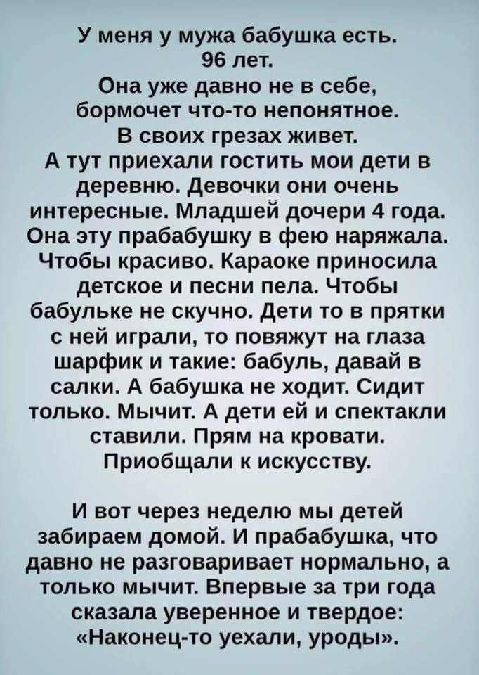 У меня у мужа бабушка есть 96 лет Она уже давно не в себе бормочет что то непонятное В своих грезах живет А тут приехали гостить мои дети в деревню Девочки они очень интересные Младшей дочери 4 года Она эту прабабушку в фею наряжала Чтобы красиво Караоке приносила детское и песни пела Чтобы бабульке не скучно Дети то в прятки сней играли то повяжут