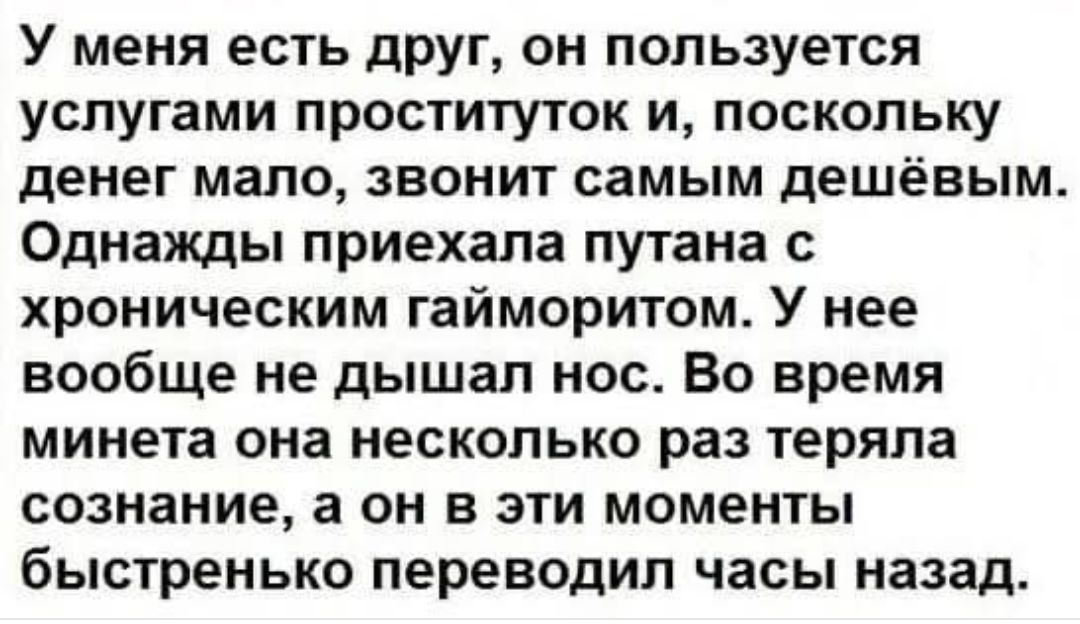 У меня есть друг он пользуется услугами проституток и поскольку денег мало звонит самым дешёвым Однажды приехала путана с хроническим гайморитом У нее вообще не дышал нос Во время минета она несколько раз теряла сознание а он в эти моменты быстренько переводил часы назад