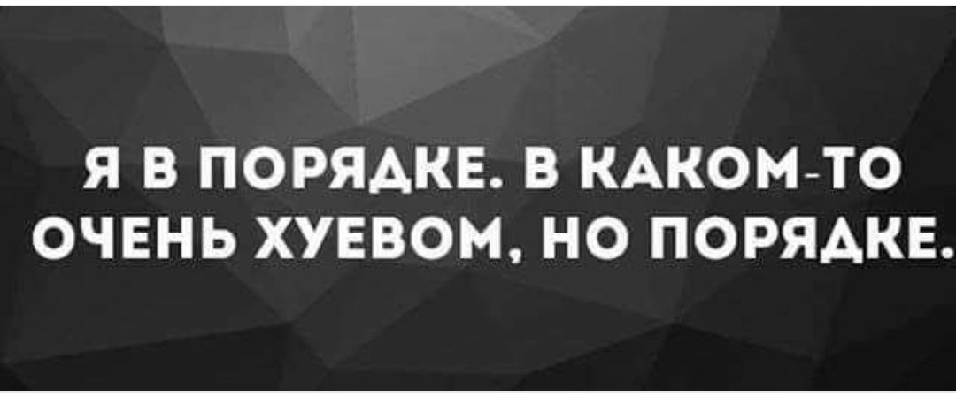 Я В ПОРЯДКЕ В КАКОМ ТО ОЧЕНЬ ХУЕВОМ НО ПОРЯДКЕ