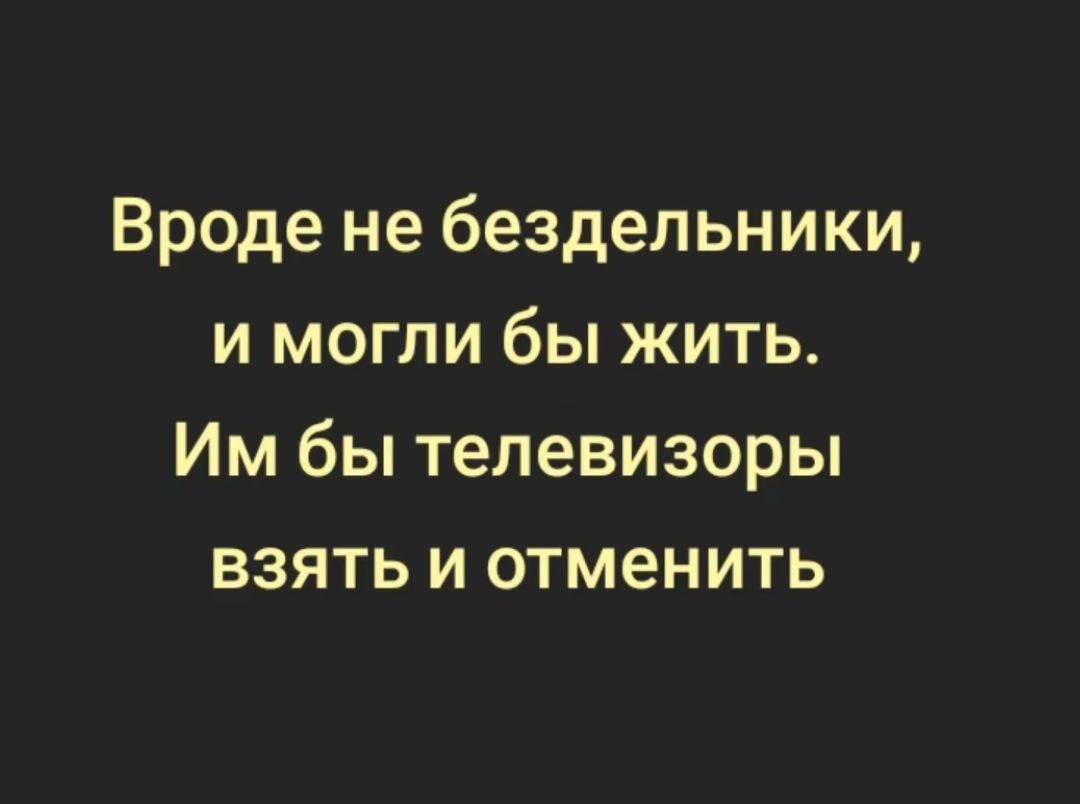 Вроде не бездельники и могли бы жить Им бы телевизоры взять и отменить