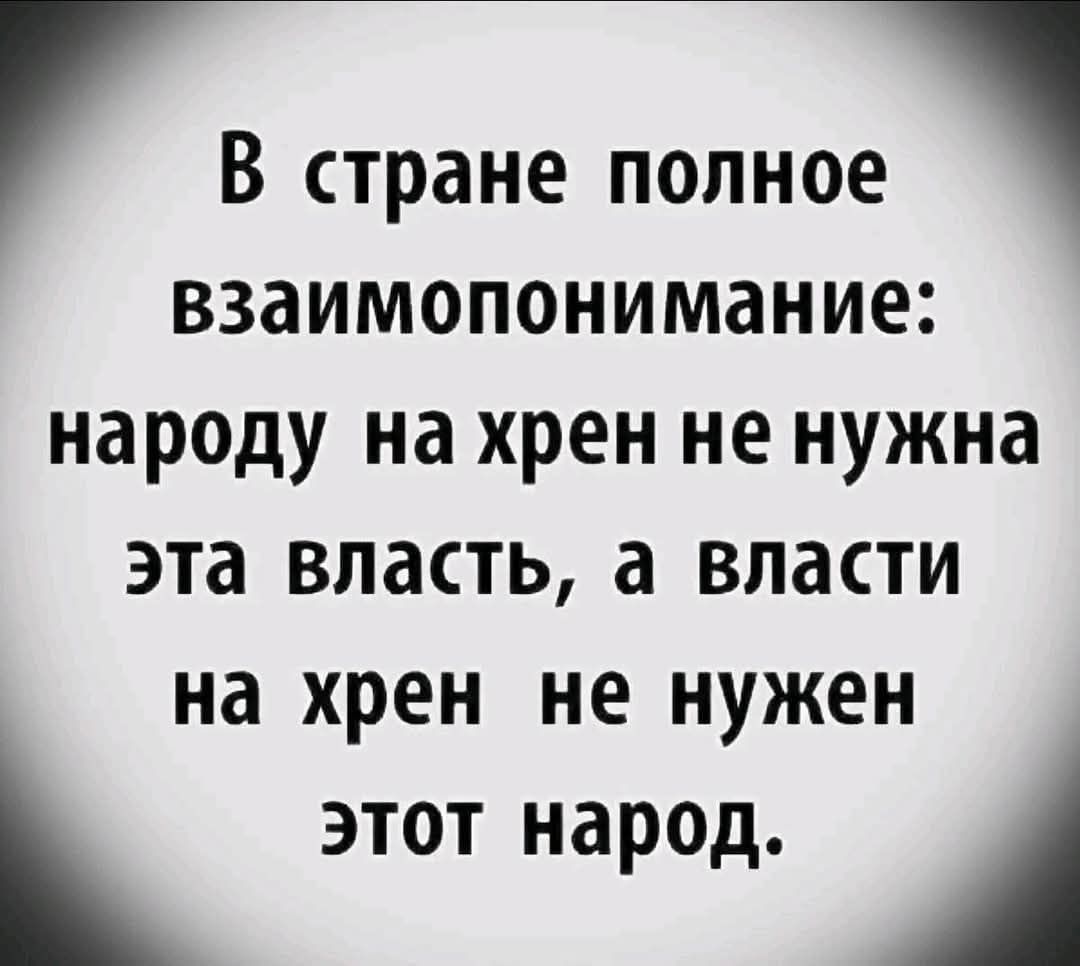 В стране полное взаимопонимание народу на хрен не нужна эта власть а власти на хрен не нужен этот народ А