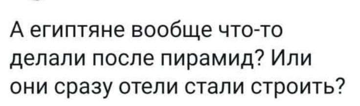 А египтяне вообще что то делали после пирамид Или они сразу отели стали строить