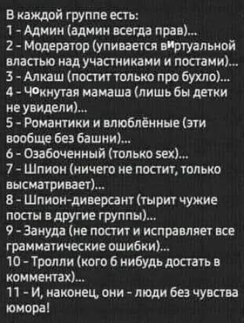 В каждой группе есть 1 Админ админ всегда прав 2 Модератор упивается вИртуальной властью над участниками и постами 3 Алкаш постит только про бухло 4 Чокнутая мамаша лишь бы детки не увидели 5 Романтики и влюблённые эти вообще без башни 6 Озабоченный только 5е 7 Шпион ничего не постит только высматривает 8 Шпион диверсант тырит чужие посты в другие 