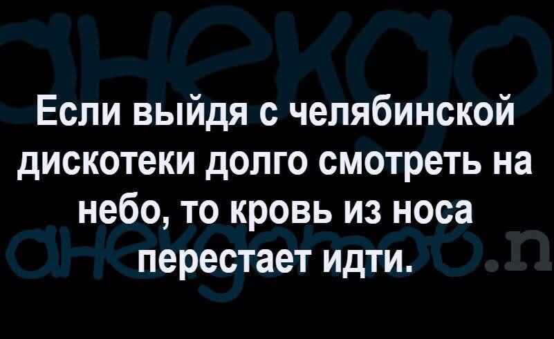 Если выйдя с челябинской дискотеки долго смотреть на небо то кровь из носа перестает идти