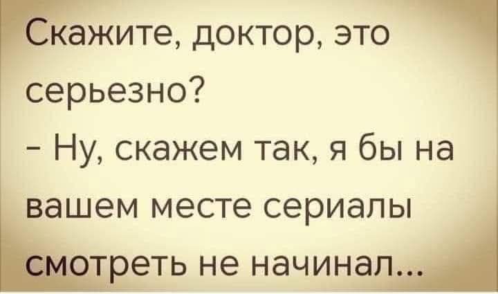 кажите доктор это серьезно Ну скажем так я бы на вашем месте сериалы треть не начинал