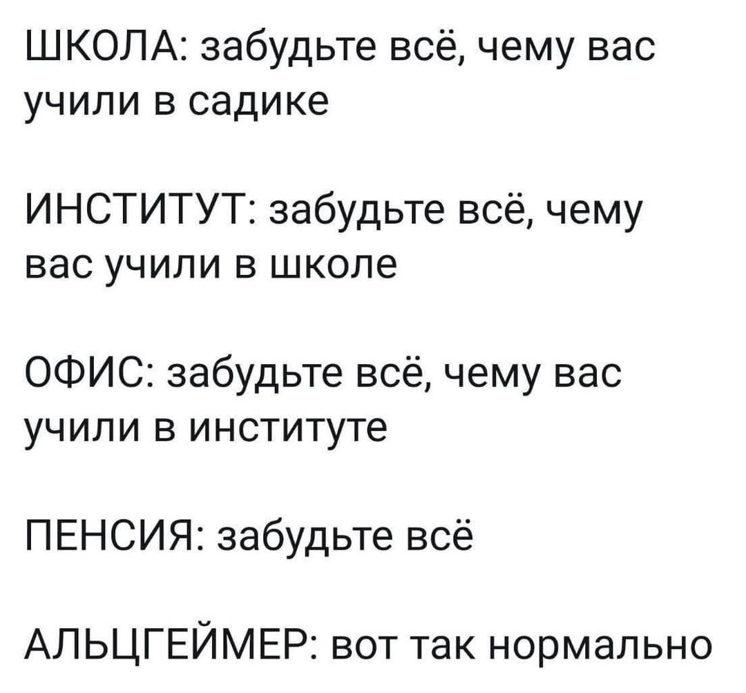 ШКОЛА забудьте всё чему вас учили в садике ИНСТИТУТ забудьте всё чему вас учили в школе ОФИС забудьте всё чему вас учили в институте ПЕНСИЯ забудьте всё АЛЬЦГЕЙМЕР вот так нормально