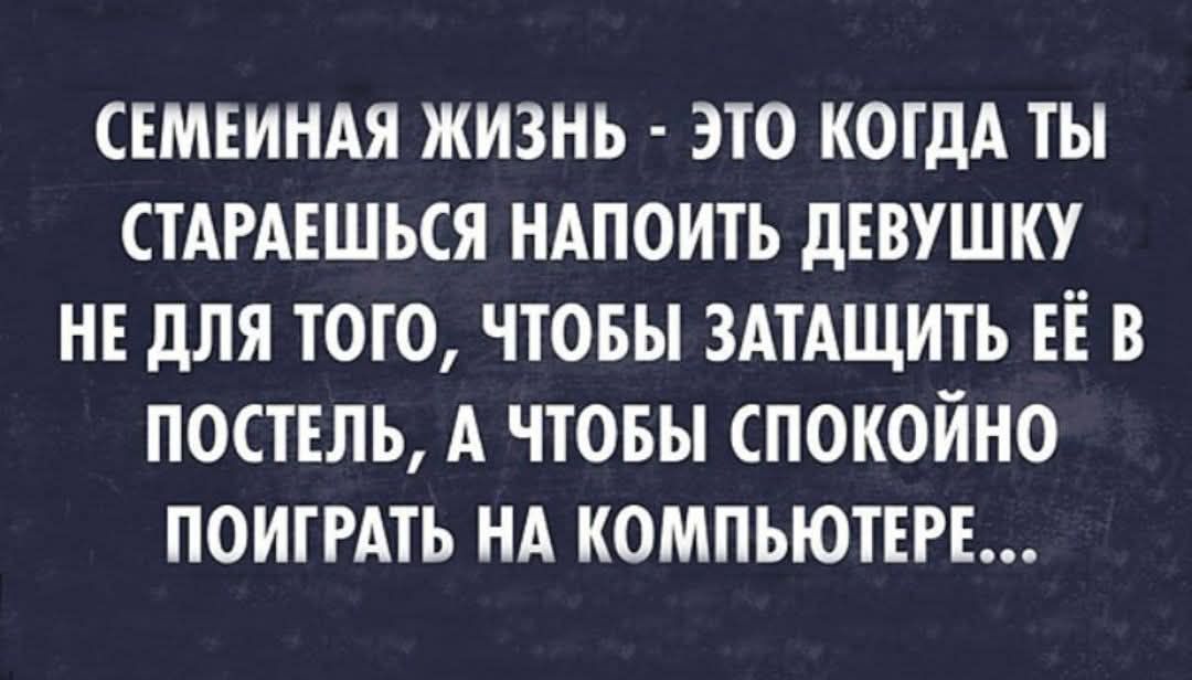 СЕМЕЙНАЯ ЖИЗНЬ ЭТО КОГДА ТЫ СТАРАЕШЬСЯ НАПОИТЬ ДЕВУШКУ НЕ ДЛЯ ТОГО ЧТОБЫ ЗАТАЩИТЬ ЕЁ В ПОСТЕЛЬ А ЧТОБЫ СПОКОЙНО ПОИГРАТЬ НА КОМПЬЮТЕРЕ