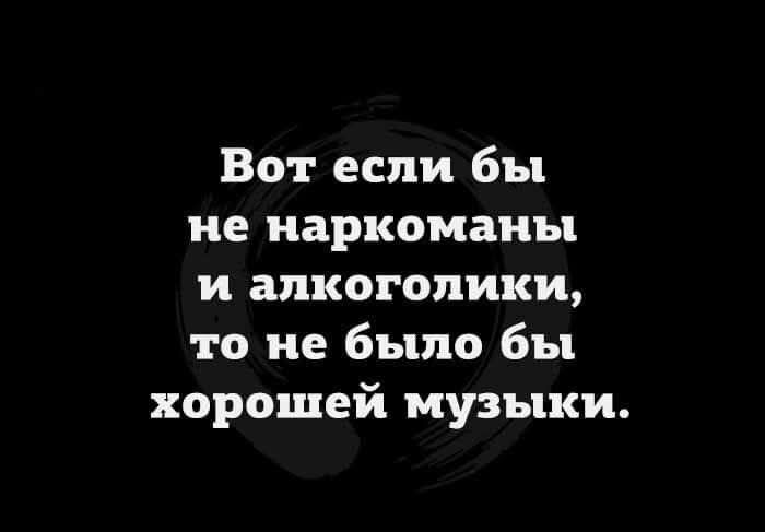 Вот если бы не наркоманы и алкоголики то не было бы хорошей музыки