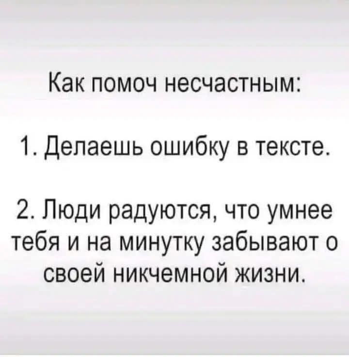 Как помоч несчастным 1 Делаешь ошибку в тексте 2 Люди радуются что умнее тебя и на минутку забывают о своей никчемной жизни