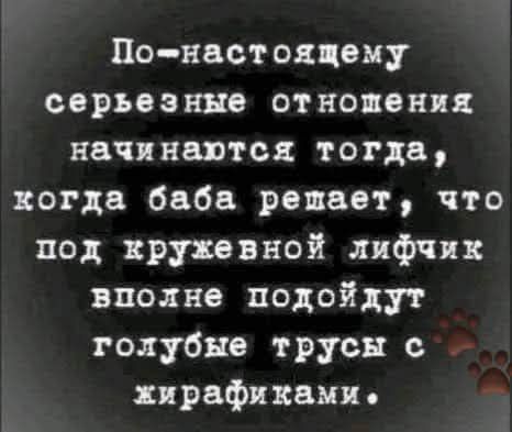 По настояцщему серьезные отношения начинаются тогда когда баба репает что под кружевной лифчик вполне подойдут голубые трусы с жирафиками