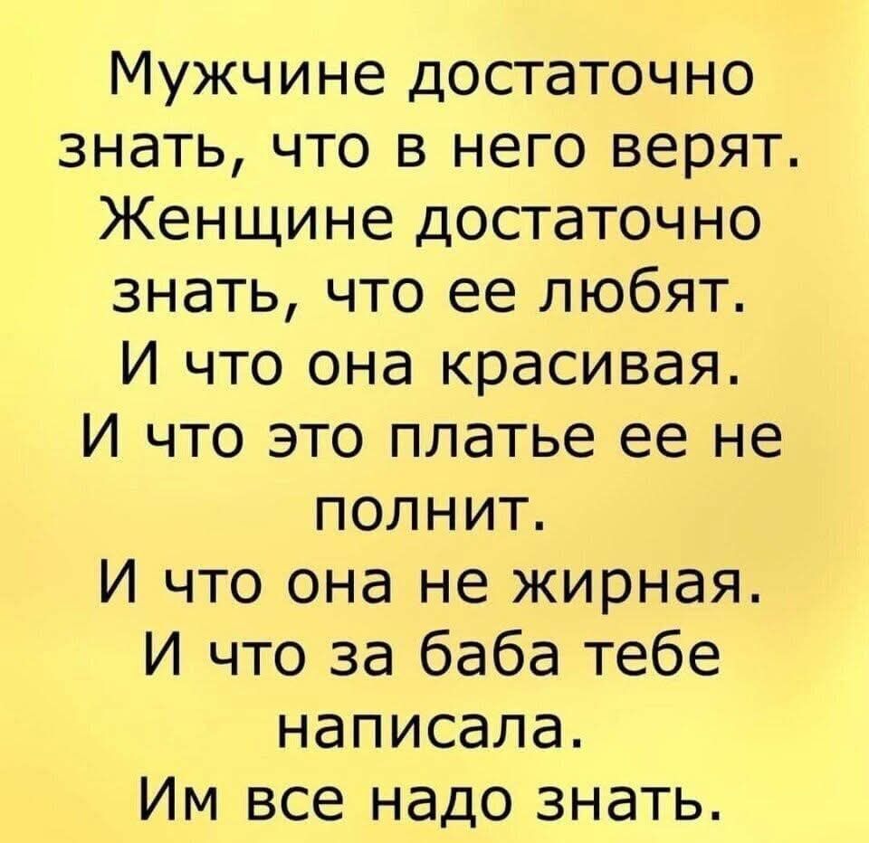 Мужчине достаточно знать что в него верят Женщине достаточно знать что ее любят И что она красивая И что это платье ее не полнит И что она не жирная И что за баба тебе написала Им все надо знать