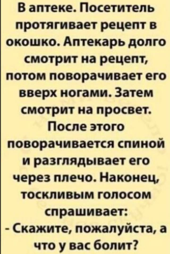 В аптеке Посетитель протягивает рецепт в окошко Аптекарь долго смотрит на рецепт потом поворачивает его вверх ногами Затем смотрит на просвет После этого поворачивается спиной и разглядывает его через плечо Наконец тоскливым голосом спрашивает Скажите пожалуйста а что у вас болит