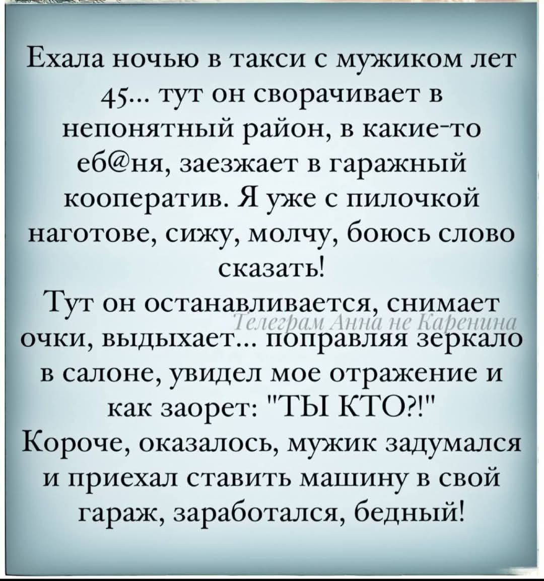 Ехала ночью в такси с мужиком ле 45 тут он сворачивает в непонятный район в какие то ебня заезжает в гаражный кооператив Я уже с пилочкой наготове сижу молчу боюсь слово сказать ТУГ он останавливается снимает 1е Каренита очки выдыхает ПОПРЗВЛЯЯ зеркало в салоне увидел мое отражение и как заорет ГЫ КТО2 Короче оказалось мужик задумался и приехал ста