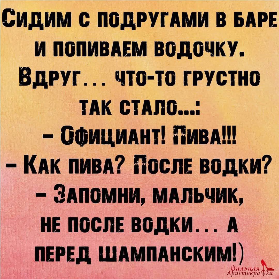 СидИМ С ПОДРУГАМИ В БАРЕ И ПОПИВАЕМ ВОДОЧКУ ВдрУГ ЧТО ТО ГРУСТНО ТАК СТАЛО Сфициалнт ПивА КАК ПИВА ПОСЛЕ ВОДКИ ЗАПОМНИ МАЛЬЧИК НЕ ПОСЛЕ ВОДКИ А ПЕРЕД ШАМПАНСКИМ