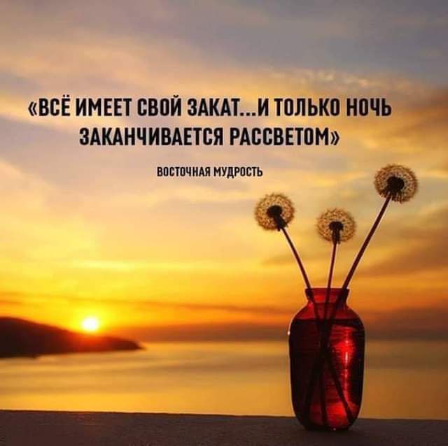 «всё имеет свой закат...и только ночь  заканчивается рассветом» восточная мудрость!