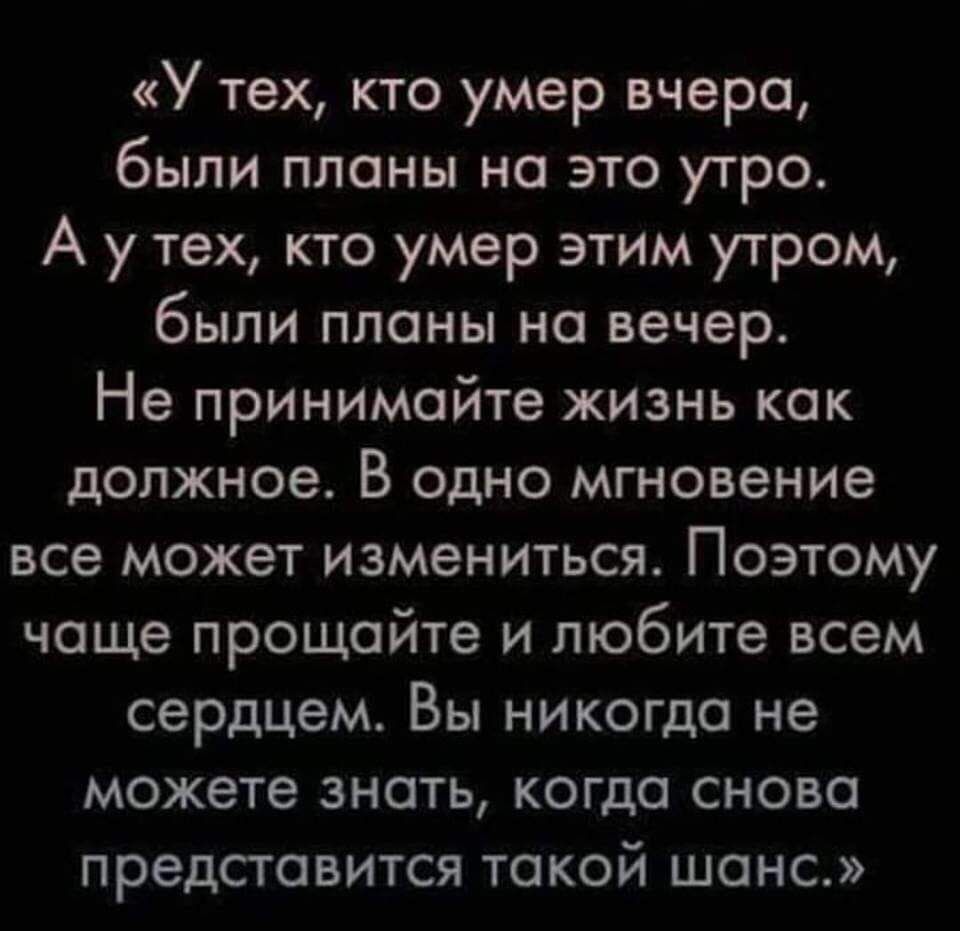 «у тех, кто умер вчера, были планы на это утро. Ауутех, кто умер этим утром, были планы на вечер. Не принимайте жизнь как должное. В одно мгновение все может измениться. Поэтому чаще прощайте и любите всем сердцем. Вы никогда не можете знать, когда снова представится такой шанс.»