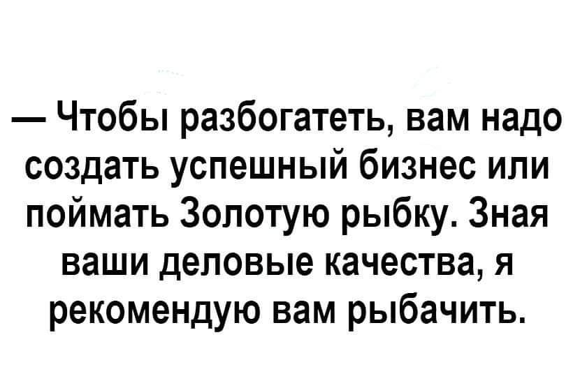 чтобы разбогатеть, вам надо создать успешный бизнес или поймать золотую рыбку. Зная ваши деловые качества, я рекомендую вам рыбачить.