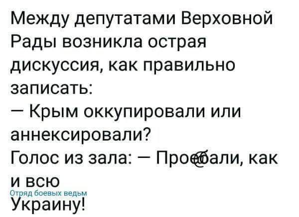 Между депутатами верховной рады возникла острая дискуссия, как правильно записать:  крым оккупировали или аннексировали? Голос из зала:  профбали, как и всюю отряд боевых ведьм краину!