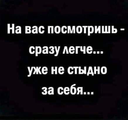 На вас посмотришь  сразу легче... Уже не стыдно за себя...