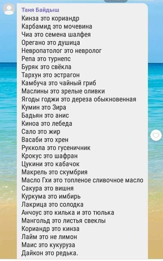 Таня байдыш кинза это кориандр карбамид это мочевина чиа это семена шалфея' орегано это душица невпппзтоппг это невролог репа это турнепс. Буряк это свёкла тархун это эстрагон камбуча это чайный гриб маслины это зрелые оливки ягоды годжи это дереза обыкновенная кумин это зира бадьян это анис киноа это лебеда сало это жир васаби это хрен руккола это гусеничник крокус это шафран цукини это кабачок макрель это скумбрия масло гхи это топленое сливочное масло сакура это вишня! Куркума это имбирь лакрица это солодка анчоус это килька и это тюлька мангольд это листья свеклы кориандр это кинза лайм это не лимон маис это кукуруза дайкон это редька.