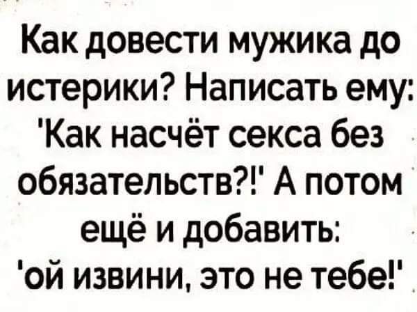 Как довести мужика до истерики? Написать ему: 'как насчёт секса без обязательств?!' а потом ещё и добавить: 'ой извини, это не тебе!'