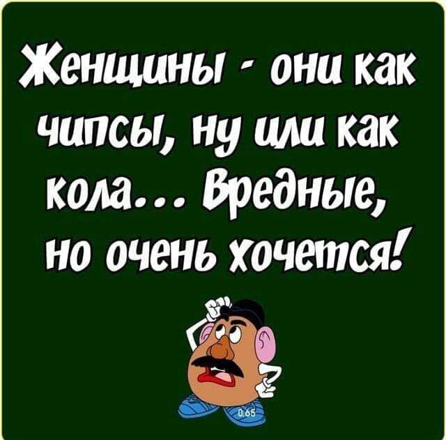 Женщины  они как чипсы, ну или как кола... Вредные, но очень хочется! 5 7