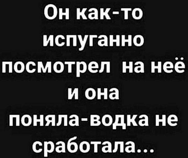 Он както испуганно посмотрел на неё и она понялаводка не сработала...