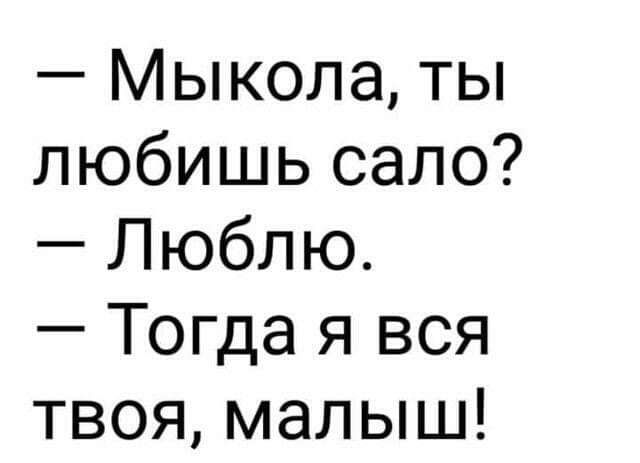 мыкола, ты любишь сало?  Люблю.  Тогда я вся твоя, малыш!