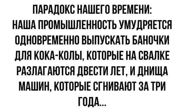 Парадокс нашего времени: наша промышленность умудряется одновременно выпускать баночки для кокаколы, которые на свалке разлагаются двести лет, и днища машин, которые сгнивают за три года...