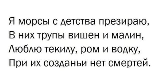 Я морсы с детства презираю, в них трупы вишен и малин, люблю текилу, ром и водку, при их созданьи нет смертей.