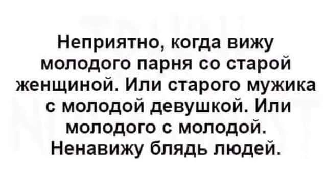 Неприятно, когда вижу молодого парня со старой женщиной. Или старого мужика с молодой девушкой. Или молодого с молодой. Ненавижу блядь людей.