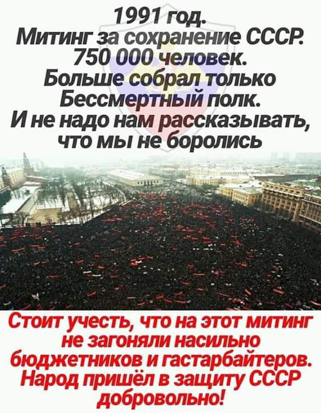 1991 год. Митинг за сохранение ссср 750 000 человек. Больше собрал только бессмертный полк. Ине надо нам рассказывать, что мы не боролись