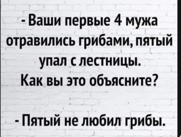 ваши первые 4 мужа отравились грибами, пятый упал с лестницы. Как вы это объясните?  Пятый не любил грибы.