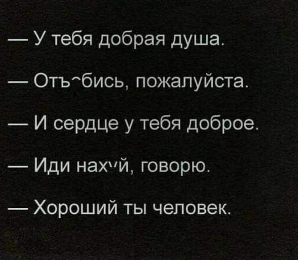 у тебя добрая душа.  Отъбись, пожалуйста.  И сердце у тебя доброе.  Иди нахуй, говорю.  Хороший ты человек.