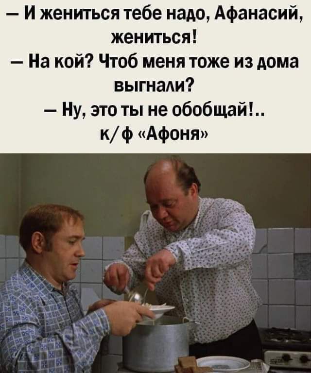 — И жениться тебе надо, Афанасий, жениться!  — На кой? Чтоб меня тоже из дома выгнали?  — Ну, это ты не обобщай!..  к/ф «Афоня»
— И жениться тебе надо, Афанасий, жениться! — На кой? Чтоб меня тоже из дома выгнали? — Ну, это ты не обобщай!.. к/ф «Афоня»
— И жениться тебе надо, Афанасий, жениться!  
— На кой? Чтоб меня тоже из дома выгнали?  
— Ну, это ты не обобщай!..  
к/ф «Афоня»