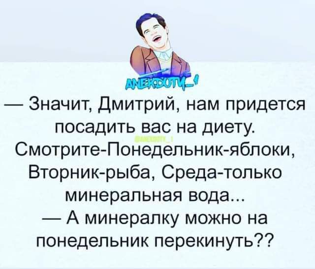 — Значит, Дмитрий, нам придется посадить вас на диету. Смотрите-Понедельник-яблоки, Вторник-рыба, Среда-только минеральная вода... — А минералку можно на понедельник перекинуть??