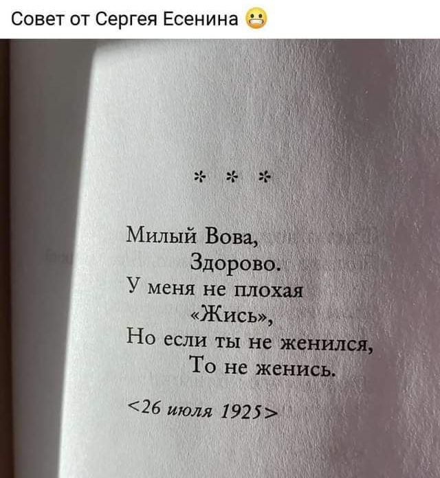 Совет от Сергея Есенина

***

Милый Вова,
Здорово.
У меня не плохая «Жись»,
Но если ты не женился,
То не женись.

<26 июля 1925>