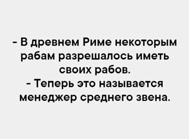 В древнем Риме некоторым рабам разрешалось иметь своих рабов. - Теперь это называется менеджер среднего звена.