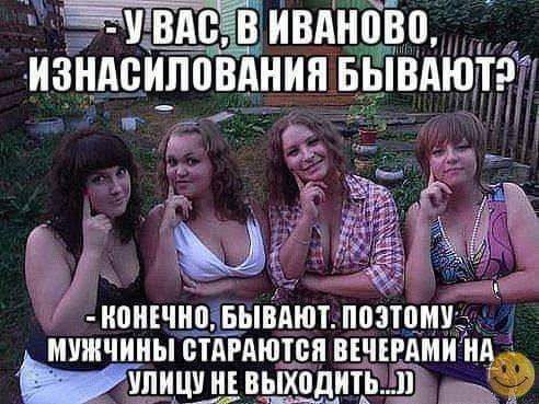 - У вас, в Иваново, изнасилования бывают?
- Конечно, бывают. Поэтому мужчины стараются вечерами на улицу не выходить...))