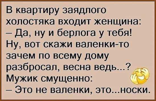 В квартиру заядлого холостяка входит женщина: — Да, ну и берлога у тебя! Ну, вот скажи валенки-то зачем по всему дому разбросал, весна ведь...? Мужик смущенно: — Это не валенки, это...носки.