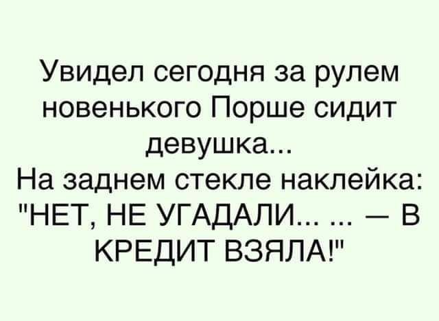 Увидел сегодня за рулем новенького Порше сидит девушка... На заднем стекле наклейка: 