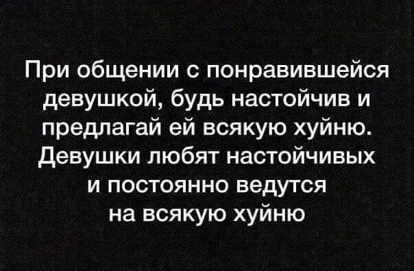 При общении с понравившейся девушкой, будь настойчив и предлагай ей всякую хрень. Девушки любят настойчивых и постоянно ведутся на всякую хрень.