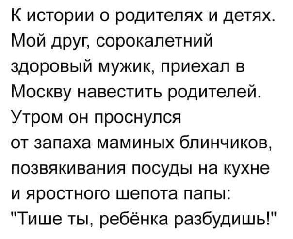 К истории о родителях и детях. Мой друг, сорокалетний здоровый мужик, приехал в Москву навестить родителей. Утром он проснулся от запаха маминых блинчиков, позвякивания посуды на кухне и яростного шепота папы: 