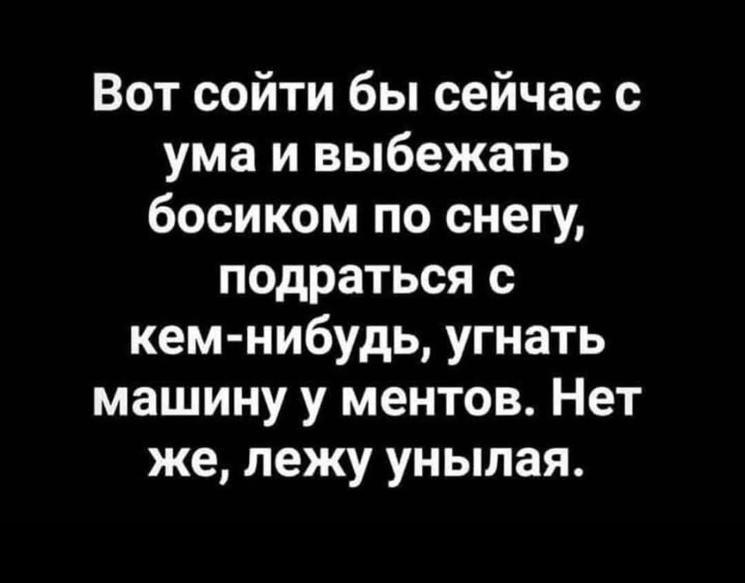 Вот соити бы сейчас с ума и выбежать босиком по снегу, подраться с кем-нибудь, угнать машину у ментов. Нет же, лежу унылая.