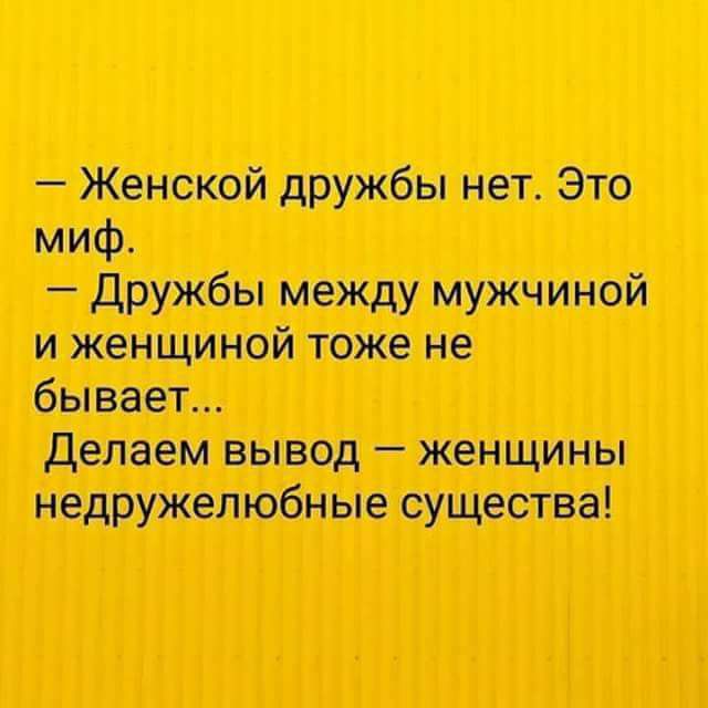 — Женской дружбы нет. Это миф.
— Дружбы между мужчиной и женщиной тоже не бывает...
Делаем вывод — женщины недружелюбные существа!