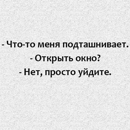 - Что-то меня подташнивает.
- Открыть окно?
- Нет, просто уйдите.