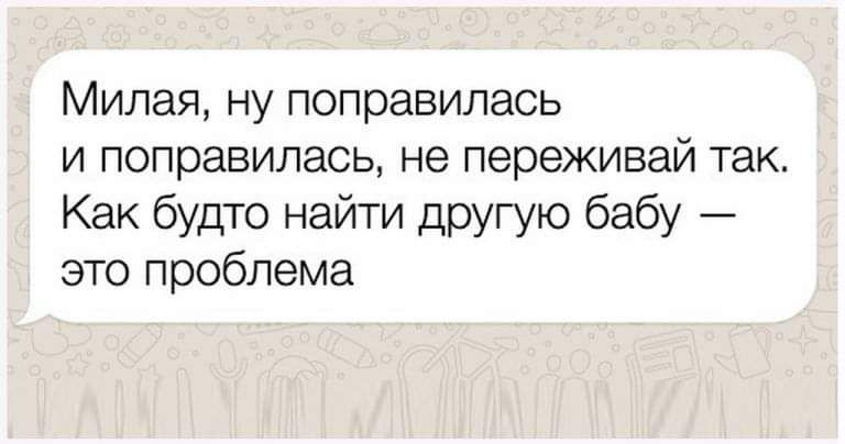 Милая, ну поправилась и поправилась, не переживай так. Как будто найти другую бабу — это проблема.